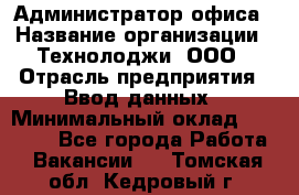 Администратор офиса › Название организации ­ Технолоджи, ООО › Отрасль предприятия ­ Ввод данных › Минимальный оклад ­ 19 000 - Все города Работа » Вакансии   . Томская обл.,Кедровый г.